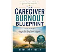 The Caregiver Burnout Blueprint: A Step-by-Step Guide to Recognizing Caregiver Burnout, Reducing Stress, Setting Healthy Boundaries, and Reclaiming Your Emotional Well-Being