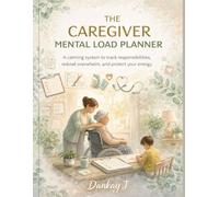 The Caregiver Mental Load Planner: A Calming System to Track Responsibilities, Reduce Overwhelm and Protect Your Energy