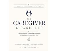 The Caregiver Organizer: Essential Forms, Trackers & Resources for Managing a Loved One's Care