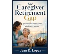 The Caregiver Retirement Gap: How Unpaid Family Caregivers Can Protect Their Savings, Understand New Retirement Bills, and Plan for a Safer Future