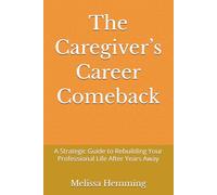 The Caregiver’s Career Comeback: A Strategic Guide to Rebuilding Your Professional Life After Years Away