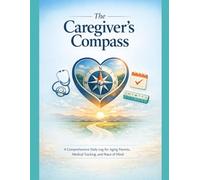 The Caregiver’s Compass: A Comprehensive Daily Log for Aging Parents, Medical Tracking, and Peace of Mind