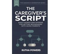 THE CAREGIVER’S SCRIPT: Exact Words and Systems for Setting Boundaries With Aging Parents (THE SANDWICH GENERATION SERIES)