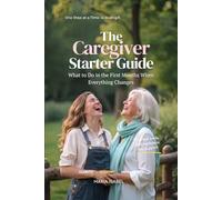 The Caregiver Starter Guide: What to Do in the First Months of Caregiving When Everything Changes (Includes 7 Printable Tools)