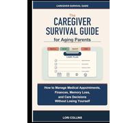 The Caregiver Survival Guide for Aging Parents: How to Manage Medical Appointments, Finances, Memory Loss, and Care Decisions Without Losing Yourself