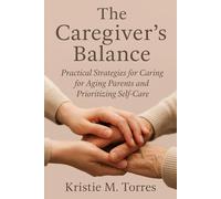 The Caregiver's Balance: Practical Strategies for Caring for Aging Parents and Prioritizing Self-Care