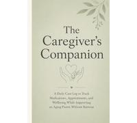 The Caregiver's Companion: A Daily Care Log to Track Medications, Appointments, and Wellbeing While Supporting an Aging Parent Without Burnout