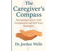 The Caregiver's Compass: Navigating Cancer Caregiving with Compassion and Self care Strategies