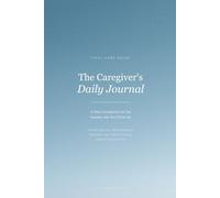 The Caregiver's Daily Journal: A Daily Companion for Families Navigating End-of-Life Care: Daily Check-Ins, Medication Logs, Self-Care Tracking, and Weekly Reflections for Caregivers
