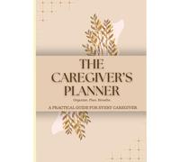 The Caregiver's Planner: A PRACTICAL GUIDE FOR EVERY CAREGIVER