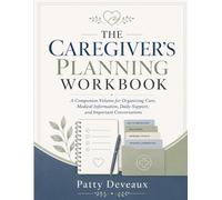 The Caregiver's Planning Workbook: A Companion Volume for Organizing Care, Medical Information, Daily Support, and Important Conversations