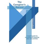The Caregiver's Record: A helpful guide for recording and reporting daily care activities