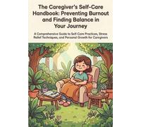 The Caregiver's Self-Care Handbook: Preventing Burnout and Finding Balance in Your Journey: A Comprehensive Guide to Self-Care Practices, Stress Relief Techniques, and Personal Growth for Caregivers