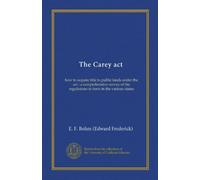 The Carey act ((copy 1)): how to acquire title to public lands under the act : a comprehensive survey of the regulations in force in the various states