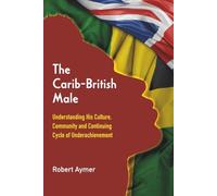 The Carib-British Male: Understanding His Culture, Community, and Continuing Cycle of Underachievement