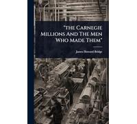 "the Carnegie Millions And The Men Who Made Them"