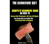 The Carnivore Diet: Complete Beginners Guide On How To Increase Your Performance, Get Lean, Get Ripped, Feel Strong And Lose Weight With A Meat Based Diet