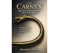 The Carnyx Bronze War Trumpet of Iron Age Britain: Sound Warfare and the Norfolk Discovery in British Prehistory