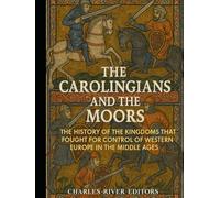 The Carolingians and the Moors: The History of the Kingdoms that Fought for Control of Western Europe in the Middle Ages