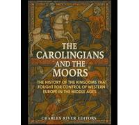 The Carolingians and the Moors: The History of the Kingdoms that Fought for Control of Western Europe in the Middle Ages