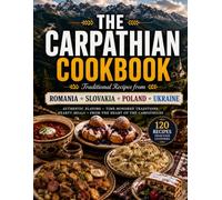 The Carpathian Cookbook: 120 Traditional Recipes from Romania, Slovakia, Poland & Ukraine: Authentic Soups, Hearty Meals, Rustic Breads, Savory Classics & Homemade Desserts