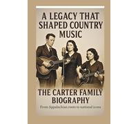 THE CARTER FAMILY BIOGRAPHY A LEGACY THAT SHAPED COUNTRY MUSIC: From Appalachian roots to national icons