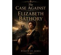 The Case Against Elizabeth Báthory: Blood, Power, and the Trial That Never Was (Shadows of History: Dark Biographies & True Mysteries)