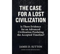 The Case for a Lost Civilization: Is There Evidence for an Advanced Civilization Predating the Accepted Timeline? (Hidden History Revisited)