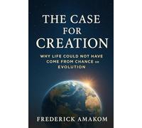 THE CASE FOR CREATION: Why Life Could Not Have Come From Chance or Evolution