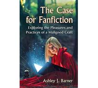The Case for Fanfiction: Exploring the Pleasures and Practices of a Maligned Craft