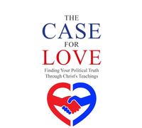 The Case for Love: Finding Your Political Truth Through Christ’s Teachings (THE AMERICAN CONSCIENCE)