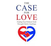 The Case for Love: Finding Your Political Truth Through Christ’s Teachings (THE AMERICAN CONSCIENCE)