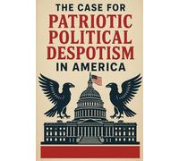 The Case for Patriotic Political Despotism in America (Conservative Political Philosophy, MAGA, and Contemporary Conservative Politics)