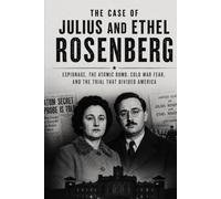 The Case of Julius and Ethel Rosenberg: The True Story of America's Most Controversial Espionage Trial During the Cold War (The Secret History Collection)