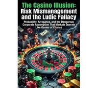 The Casino Illusion: Risk Mismanagement and the Ludic Fallacy: Probability, Arrogance, and the Dangerous Corporate Assumption That Markets Operate Like Games of Chance