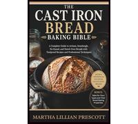 THE CAST IRON BREAD BAKING BIBLE: A Complete Guide to Artisan, Sourdough, No-Knead, and Dutch Oven Breads with Foolproof Recipes and Professional Techniques