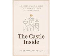 The Castle Inside: A Modern Woman’s Guide to Teresa of Avila’s Interior Castle