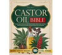 The Castor Oil Bible: Discover Ancient Secrets and 100+ Holistic Remedies to Detoxify Your Liver Relieve Joint Pain Improve Circulation and Achieve Radiant Skin and Strong Hair