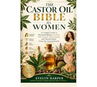 The Castor Oil Bible for Women: A Complete Guide to Hormonal Balance, Fertility, Hair Growth, Skin Healing, and Natural Detox Using One Ancient Remedy