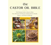 The Castor Oil Bible: The Ultimate Guide to Nature’s Elixir | Over 100 Castor Oil Recipes and Remedies for Health, Beauty, and Holistic Wellbeing
