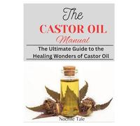 THE CASTOR OIL MANUAL: The Ultimate Guide to the Healing Wonders of Castor Oil