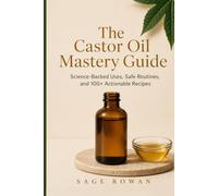The Castor Oil Mastery Guide: Science-Backed Uses, Safe Routines, and 100+ Actionable Recipes for Hair, Skin, Health, and Home
