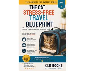 The Cat Stress-Free Travel Blueprint: A Step-by-Step Guide to Fearless Carrier Loading, Quiet Car Rides, and Vet Visits Without the Battle (The Complete Cat Mastery Series)