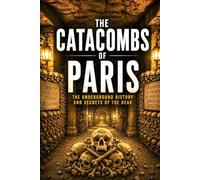 The Catacombs of Paris: A Deep Dive into the Dark History, Hidden Rooms, and Mysteries Beneath the City of Light