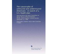 The catastrophe of uninsured and underinsured Americans : in search of a U.S. health plan: Hearing before the Select Committee on Aging, House of ... Congress, second session, September 12, 1986