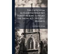 The Catechism Authoritatively Set Forth by King Edward the Sixth, A.D. 1553 [By J. Poynet]