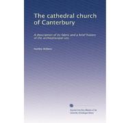 The cathedral church of Canterbury: A description of its fabric and a brief history of the archiepiscopal see,