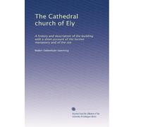 The Cathedral church of Ely: A history and description of the building with a short account of the former monastery and of the see