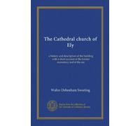 The Cathedral church of Ely: a history and description of the building with a short account of the former monastery and of the see