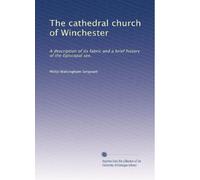 The cathedral church of Winchester: A description of its fabric and a brief history of the Episcopal see,